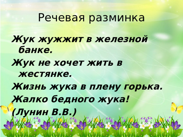 Речевая разминка Жук жужжит в железной банке. Жук не хочет жить в жестянке. Жизнь жука в плену горька. Жалко бедного жука! (Лунин В.В.) 
