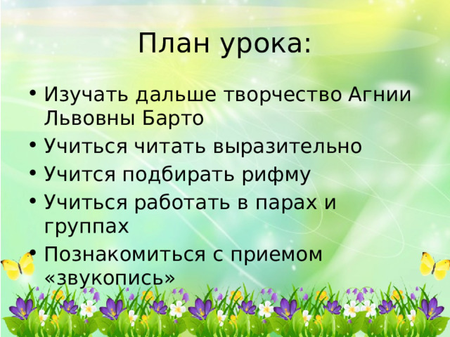 План урока: Изучать дальше творчество Агнии Львовны Барто Учиться читать выразительно Учится подбирать рифму Учиться работать в парах и группах Познакомиться с приемом «звукопись» 