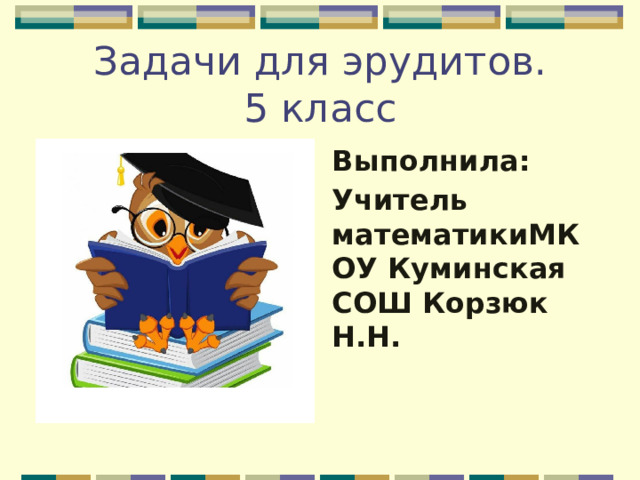 Задачи для эрудитов.  5 класс Выполнила: Учитель математикиМКОУ Куминская СОШ Корзюк Н.Н. 