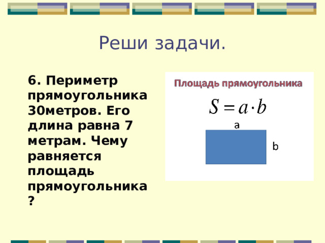 Реши задачи. 6. Периметр прямоугольника 30метров. Его длина равна 7 метрам. Чему равняется площадь прямоугольника ?   