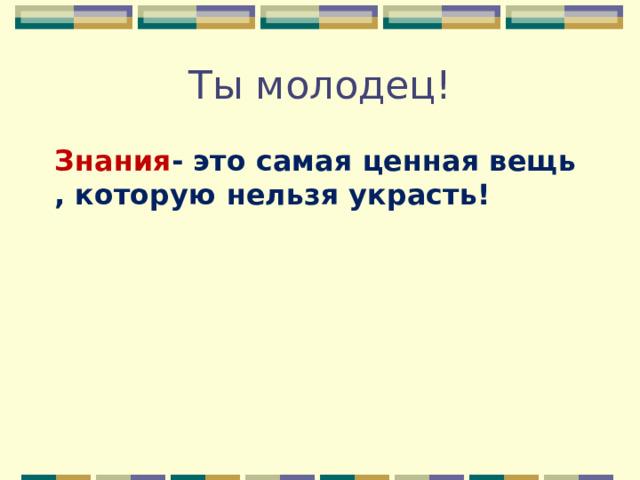 Ты молодец! Знания - это самая ценная вещь , которую нельзя украсть!  