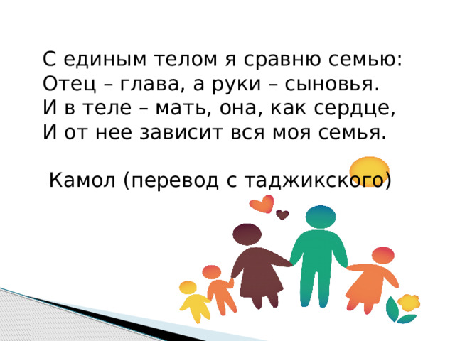 С единым телом я сравню семью: Отец – глава, а руки – сыновья. И в теле – мать, она, как сердце, И от нее зависит вся моя семья.  Камол (перевод с таджикского) 