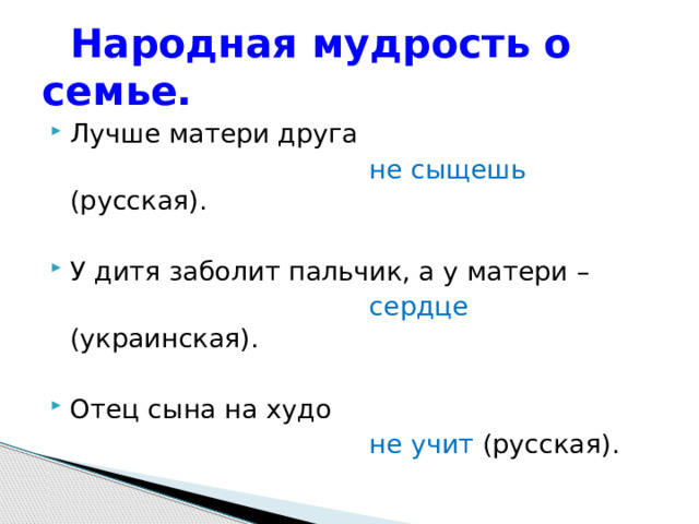  Народная мудрость о семье. Лучше матери друга   не сыщешь (русская). У дитя заболит пальчик, а у матери –  сердце (украинская). Отец сына на худо  не учит (русская). 