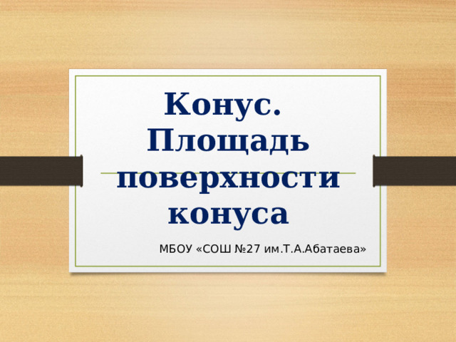 Конус.  Площадь поверхности конуса МБОУ «СОШ №27 им.Т.А.Абатаева» 