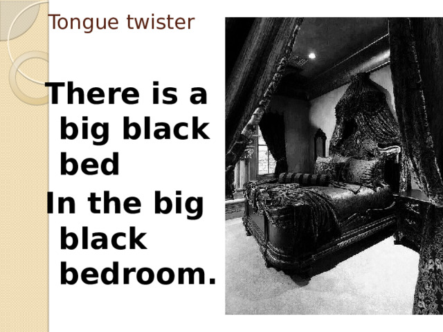 Tongue twister There is a big black bed In the big black bedroom. 