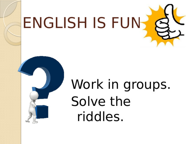 ENGLISH IS FUN! Work in groups. Solve the riddles. 