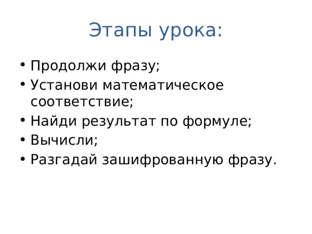 Этапы урока: Продолжи фразу; Установи математическое соответствие; Найди результат по формуле; Вычисли; Разгадай зашифрованную фразу. 