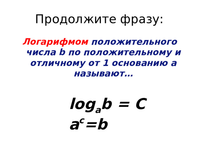 Продолжите фразу: Логарифмом положительного числа b по положительному и отличному от 1 основанию а называют… log a b = С a c =b 