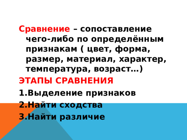 Сравнение – сопоставление чего-либо по определённым признакам ( цвет, форма, размер, материал, характер, температура, возраст…) ЭТАПЫ СРАВНЕНИЯ Выделение признаков Найти сходства Найти различие 