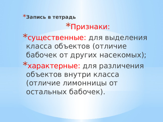 Запись в тетрадь Признаки: существенные: для выделения класса объектов (отличие бабочек от других насекомых); характерные: для различения объектов внутри класса (отличие лимонницы от остальных бабочек). 