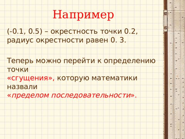 Например (-0.1, 0.5) – окрестность точки 0.2, радиус окрестности равен 0. 3. Теперь можно перейти к определению точки «сгущения», которую математики назвали « пределом последовательности ». 