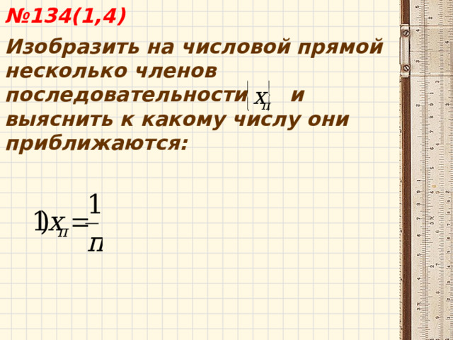  № 134(1,4) Изобразить на числовой прямой несколько членов последовательности и выяснить к какому числу они приближаются:  