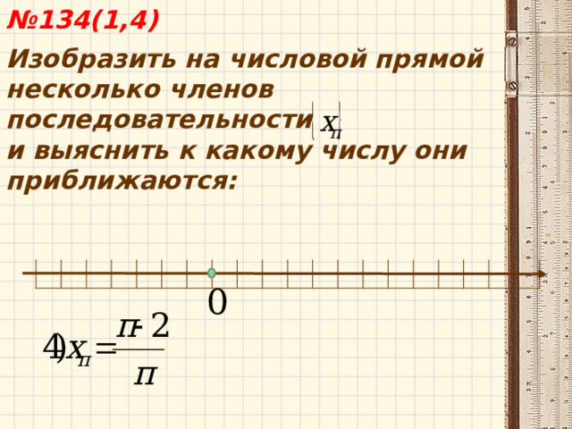  № 134(1,4) Изобразить на числовой прямой несколько членов последовательности и выяснить к какому числу они приближаются:  