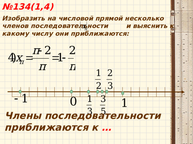  № 134(1,4) Изобразить на числовой прямой несколько членов последовательности и выяснить к какому числу они приближаются: Члены последовательности приближаются к …   