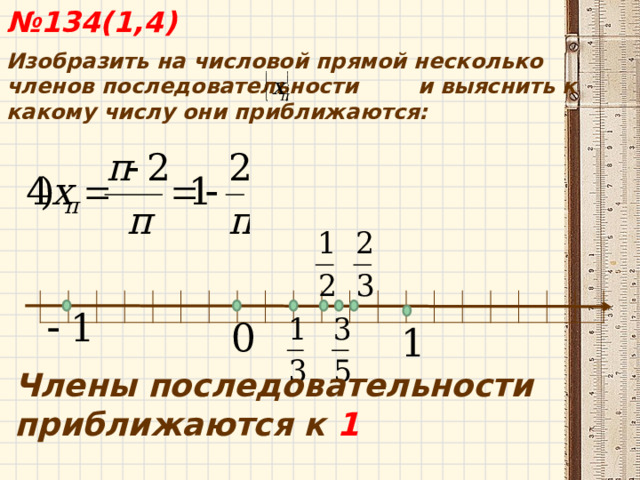  № 134(1,4) Изобразить на числовой прямой несколько членов последовательности и выяснить к какому числу они приближаются: Члены последовательности приближаются к 1   