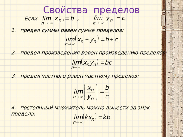 Свойства пределов Если , ,  предел суммы равен сумме пределов: предел произведения равен произведению пределов: предел частного равен частному пределов:  постоянный множитель можно вынести за знак предела: 