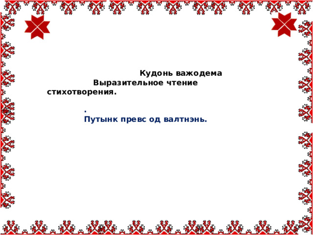  Кудонь важодема  Выразительное чтение стихотворения.    Кудонь важодема . Путынк превс од валтнэнь. 