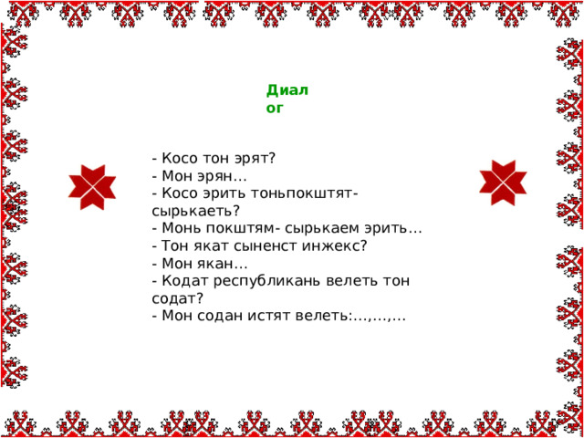 Диалог - Косо тон эрят? - Мон эрян… - Косо эрить тоньпокштят- сырькаеть? - Монь покштям- сырькаем эрить… - Тон якат сыненст инжекс? - Мон якан… - Кодат республикань велеть тон содат? - Мон содан истят велеть:…,…,… 