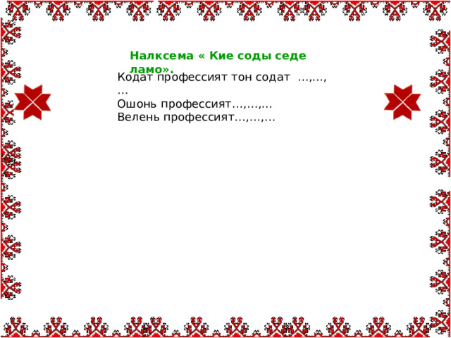    Налксема « Кие соды седе ламо». Кодат профессият тон содат …,…,… Ошонь профессият…,…,… Велень профессият…,…,… 