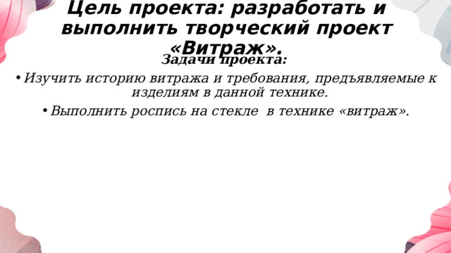  Цель проекта: разработать и выполнить творческий проект «Витраж». Задачи проекта: Изучить историю витража и требования, предъявляемые к изделиям в данной технике. Выполнить роспись на стекле в технике «витраж». 