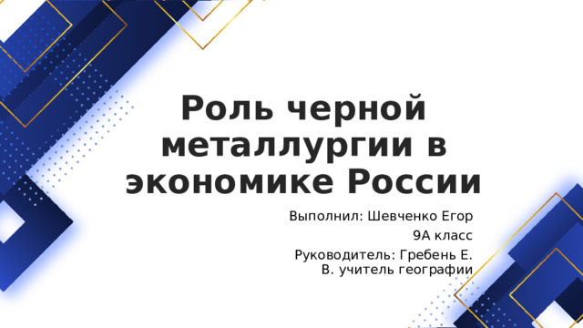 Роль черной металлургии в экономике России Выполнил: Шевченко Егор  9А класс Руководитель: Гребень Е. В. учитель географии 