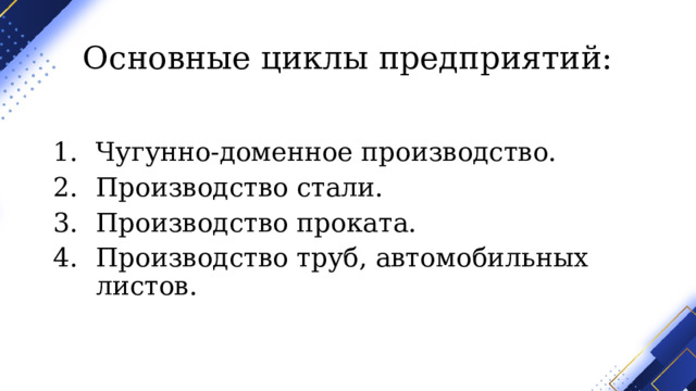 Основные циклы предприятий: Чугунно-доменное производство. Производство стали. Производство проката. Производство труб, автомобильных листов. 