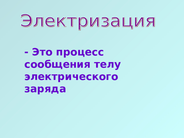 - Это процесс сообщения телу электрического заряда 