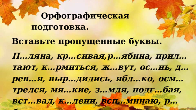 Орфографическая подготовка. Вставьте пропущенные буквы. П…ляна, кр…сивая,р…ябина, прил…тают, к…рмиться, ж…вут, ос…нь, д…рев…я, выр…дились, ябл…ко, осм…трелся, мя…кие, з…мля, подг…бая, вст…вал, к…лени, всп…минаю, р…бина, …днажды.  