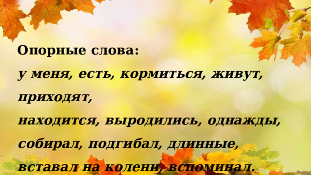 Опорные слова: у меня, есть, кормиться, живут, приходят, находится, выродились, однажды, собирал, подгибал, длинные, вставал на колени, вспоминал. 