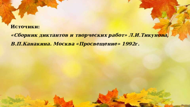 Источики: «Сборник диктантов и творческих работ» Л.И.Тикунова, В.П.Канакина. Москва «Просвещение» 1992г. 