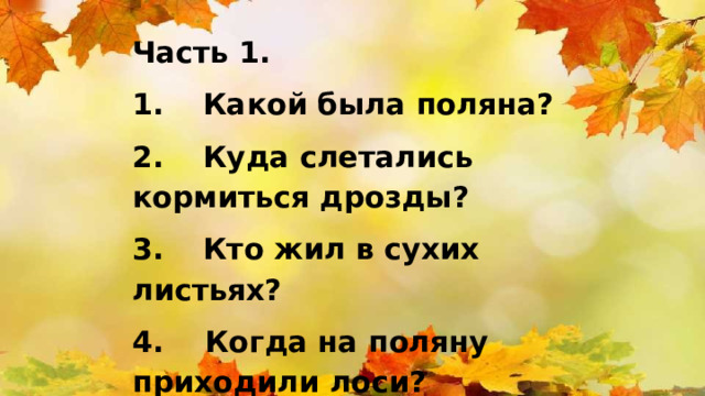 Часть 1. 1.  Какой была поляна? 2.  Куда слетались кормиться дрозды? 3.  Кто жил в сухих листьях? 4. Когда на поляну приходили лоси? 