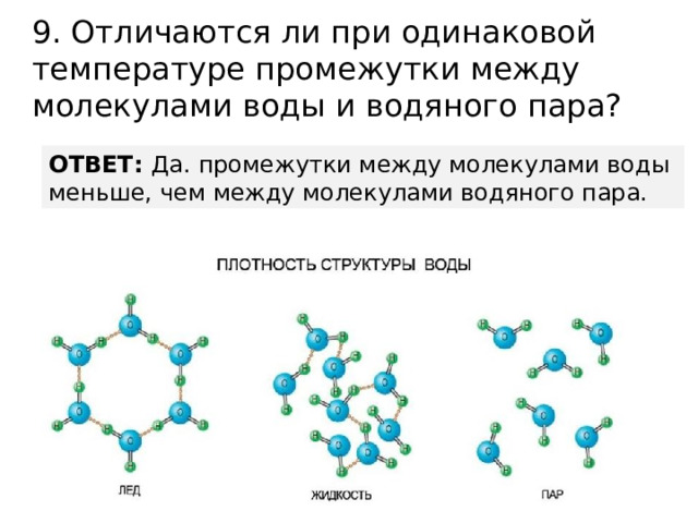 9. Отличаются ли при одинаковой температуре промежутки между молекулами воды и водяного пара? ОТВЕТ: Да. промежутки между молекулами воды меньше, чем между молекулами водяного пара. 