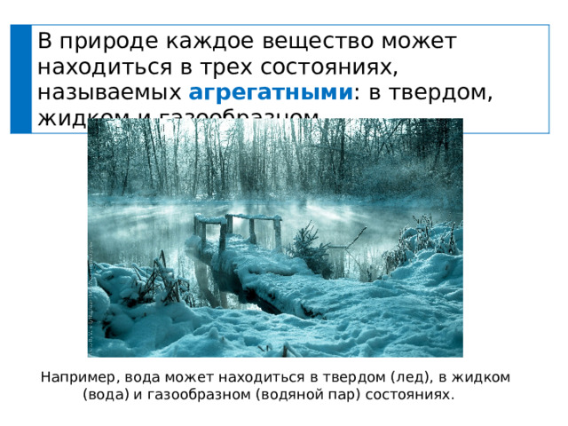 В природе каждое вещество может находиться в трех состояниях, называемых агрегатными : в твердом, жидком и газообразном. Например, вода может находиться в твердом (лед), в жидком (вода) и газообразном (водяной пар) состояниях. 