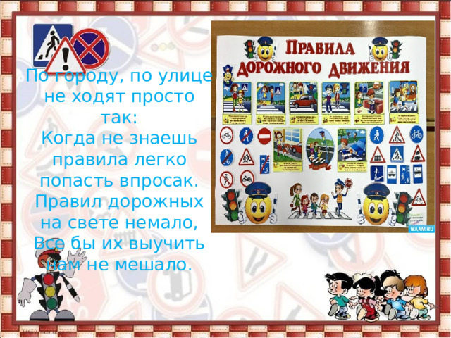 По городу, по улице не ходят просто так:  Когда не знаешь правила легко попасть впросак.  Правил дорожных на свете немало,  Все бы их выучить нам не мешало.    