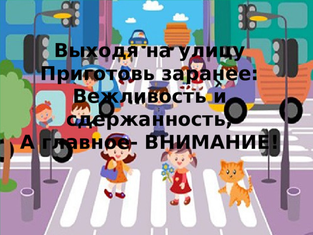 Выходя на улицу  Приготовь заранее:  Вежливость и сдержанность,  А главное- ВНИМАНИЕ ! 