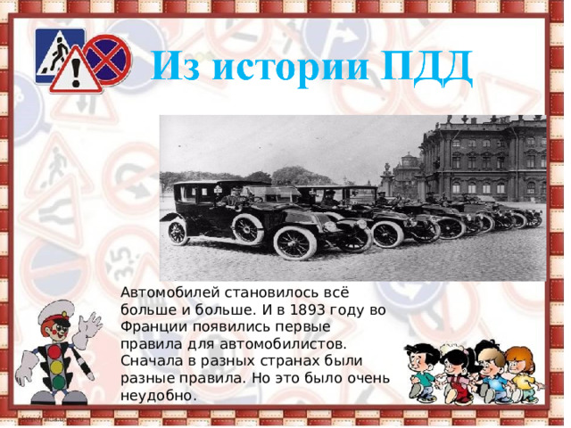 Автомобилей становилось всё больше и больше. И в 1893 году во Франции появились первые правила для автомобилистов. Сначала в разных странах были разные правила. Но это было очень неудобно. 