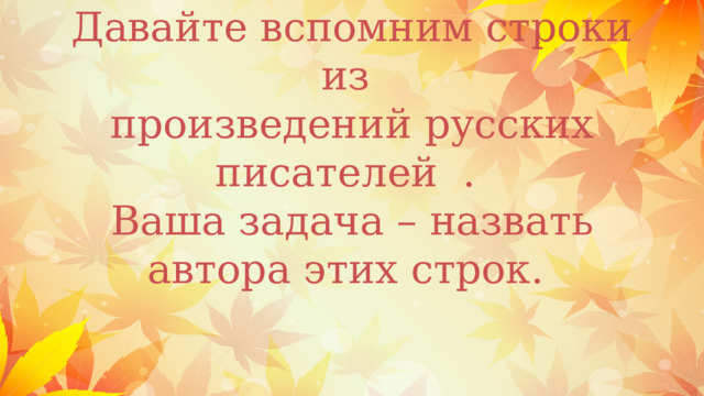     Давайте вспомним строки из  произведений русских писателей .  Ваша задача – назвать автора этих строк. 