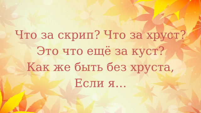 Что за скрип? Что за хруст? Это что ещё за куст? Как же быть без хруста, Если я… 