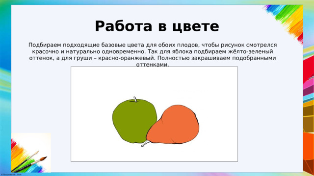 Работа в цвете Подбираем подходящие базовые цвета для обоих плодов, чтобы рисунок смотрелся красочно и натурально одновременно. Так для яблока подбираем жёлто-зеленый оттенок, а для груши – красно-оранжевый. Полностью закрашиваем подобранными оттенками. 