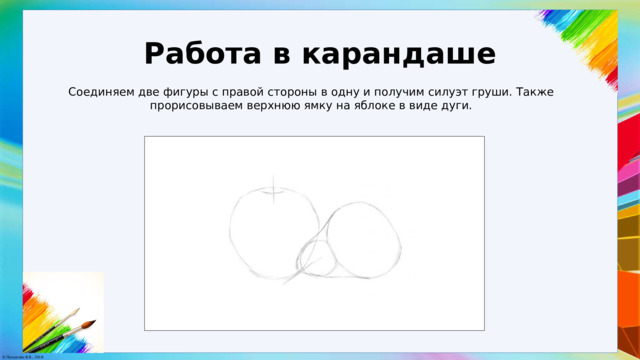 Работа в карандаше Соединяем две фигуры с правой стороны в одну и получим силуэт груши. Также прорисовываем верхнюю ямку на яблоке в виде дуги. 