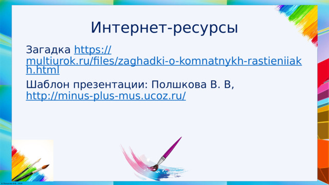 Интернет-ресурсы Загадка https:// multiurok.ru/files/zaghadki-o-komnatnykh-rastieniiakh.html Шаблон презентации: Полшкова В. В, http://minus-plus-mus.ucoz.ru/  