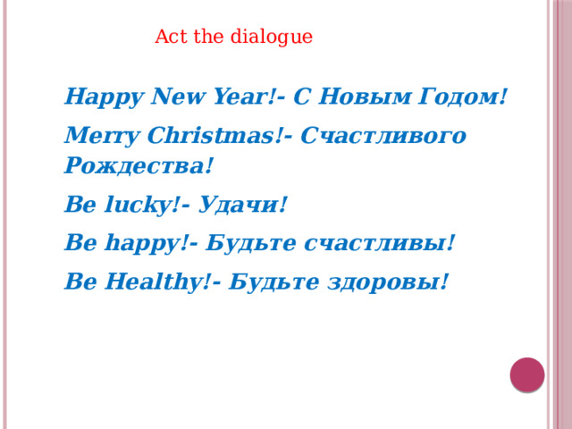 Act the dialogue Happy New Year!- C Новым Годом! Merry Christmas!- Счастливого Рождества! Be lucky!- Удачи! Be happy!- Будьте счастливы! Be Healthy!- Будьте здоровы! 
