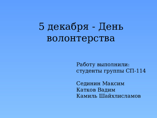 5 декабря - День волонтерства Работу выполнили:  студенты группы СП-114  Сединин Максим  Катков Вадим  Камиль Шайхлисламов 