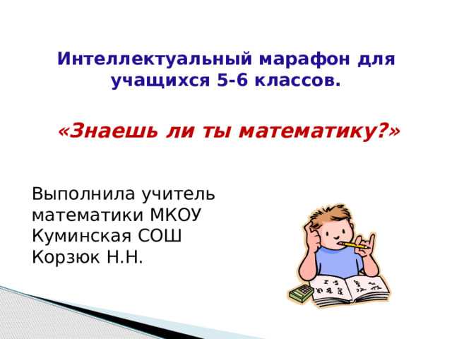 Интеллектуальный марафон для учащихся 5-6 классов.  «Знаешь ли ты математику?»  Выполнила учитель математики МКОУ Куминская СОШ Корзюк Н.Н. 