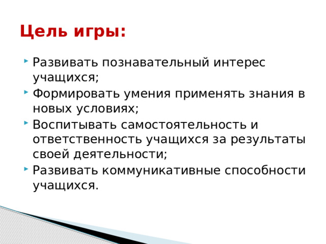 Цель игры: Развивать познавательный интерес учащихся; Формировать умения применять знания в новых условиях; Воспитывать самостоятельность и ответственность учащихся за результаты своей деятельности; Развивать коммуникативные способности учащихся. 