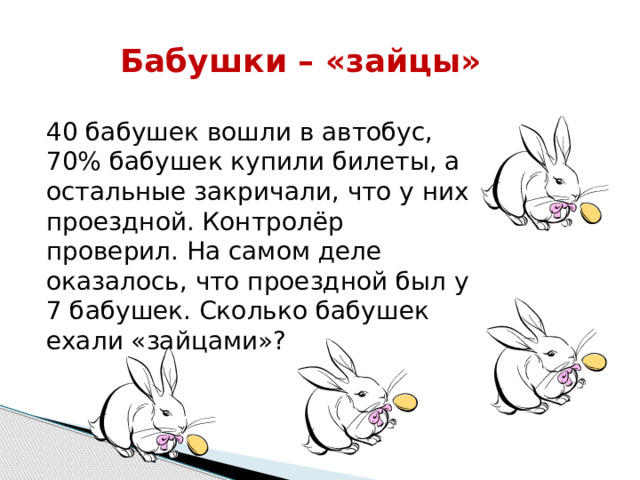 Бабушки – «зайцы» 40 бабушек вошли в автобус, 70% бабушек купили билеты, а остальные закричали, что у них проездной. Контролёр проверил. На самом деле оказалось, что проездной был у 7 бабушек. Сколько бабушек ехали «зайцами»? 