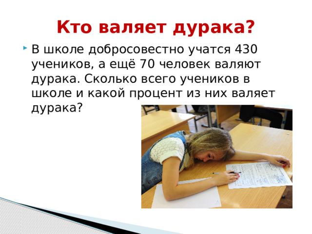 Кто валяет дурака? В школе добросовестно учатся 430 учеников, а ещё 70 человек валяют дурака. Сколько всего учеников в школе и какой процент из них валяет дурака? 