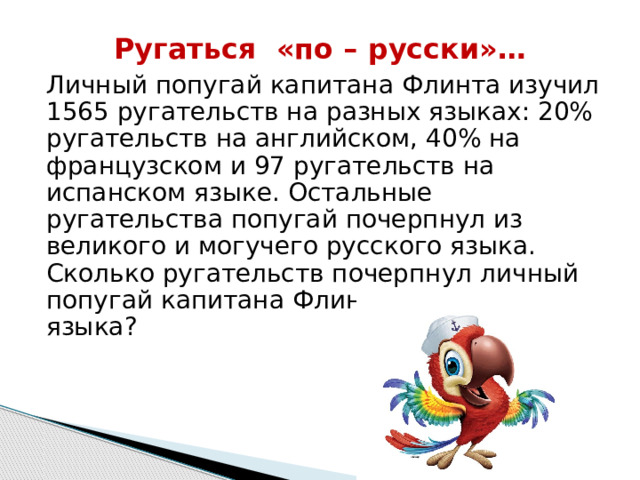 Ругаться «по – русски»… Личный попугай капитана Флинта изучил 1565 ругательств на разных языках: 20% ругательств на английском, 40% на французском и 97 ругательств на испанском языке. Остальные ругательства попугай почерпнул из великого и могучего русского языка. Сколько ругательств почерпнул личный попугай капитана Флинта из русского языка? 