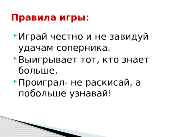 Правила игры: Играй честно и не завидуй удачам соперника. Выигрывает тот, кто знает больше. Проиграл- не раскисай, а побольше узнавай! 