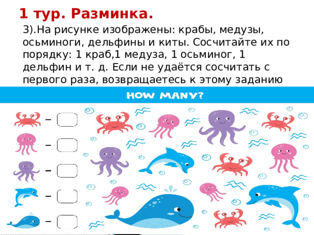 1 тур. Разминка. 3).На рисунке изображены: крабы, медузы, осьминоги, дельфины и киты. Сосчитайте их по порядку: 1 краб,1 медуза, 1 осьминог, 1 дельфин и т. д. Если не удаётся сосчитать с первого раза, возвращаетесь к этому заданию снова. 